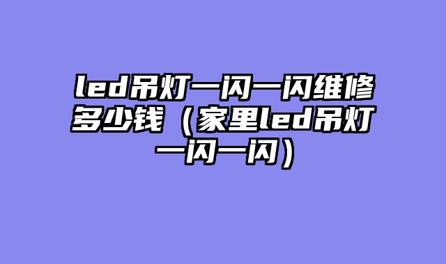 led吊灯一闪一闪维修多少钱（家里led吊灯一闪一闪）