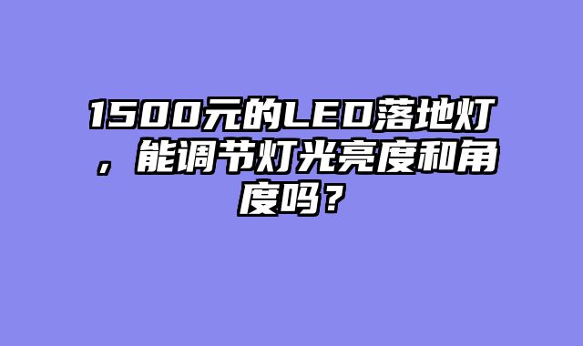 1500元的LED落地灯，能调节灯光亮度和角度吗？