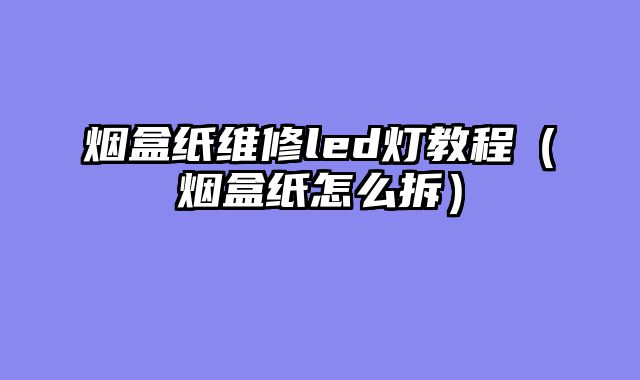 烟盒纸维修led灯教程（烟盒纸怎么拆）