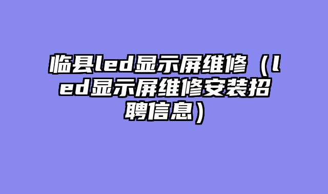 临县led显示屏维修（led显示屏维修安装招聘信息）