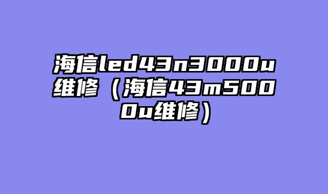 海信led43n3000u维修（海信43m5000u维修）