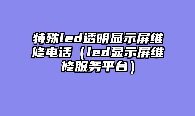 特殊led透明显示屏维修电话（led显示屏维修服务平台）