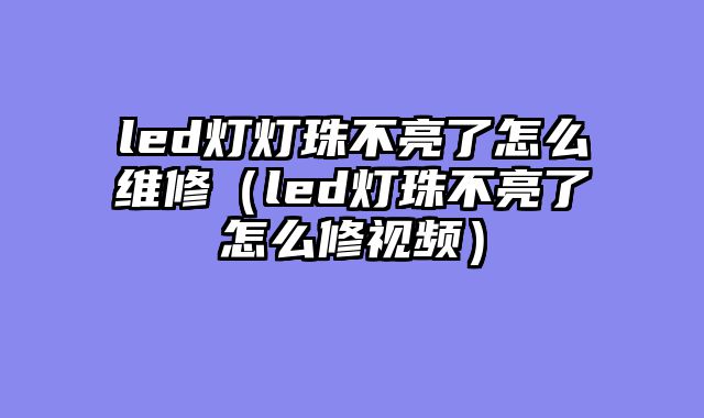 led灯灯珠不亮了怎么维修（led灯珠不亮了怎么修视频）