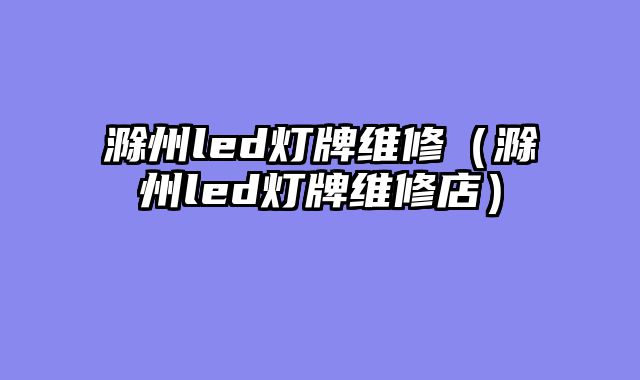 滁州led灯牌维修（滁州led灯牌维修店）
