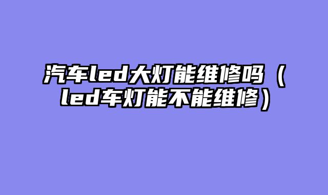 汽车led大灯能维修吗（led车灯能不能维修）