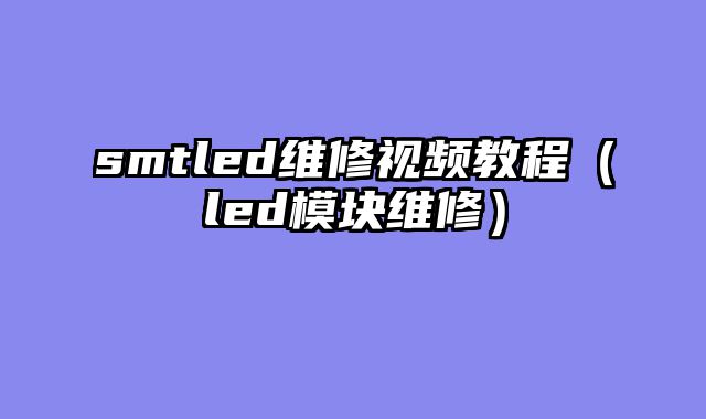 smtled维修视频教程（led模块维修）