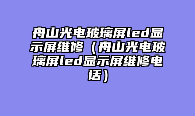 舟山光电玻璃屏led显示屏维修（舟山光电玻璃屏led显示屏维修电话）