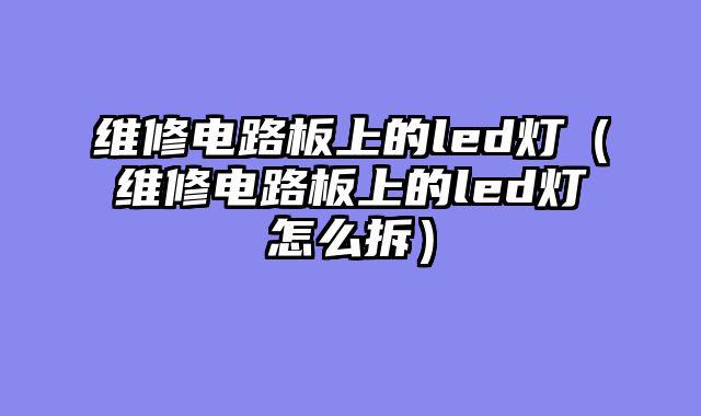 维修电路板上的led灯（维修电路板上的led灯怎么拆）