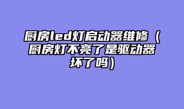 厨房led灯启动器维修（厨房灯不亮了是驱动器坏了吗）