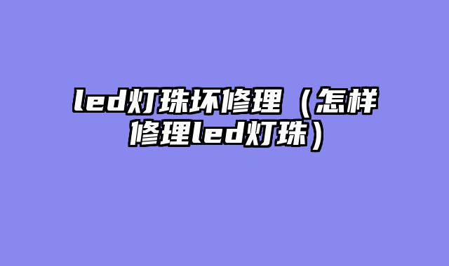 led灯珠坏修理（怎样修理led灯珠）