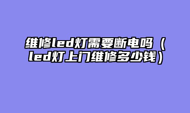 维修led灯需要断电吗（led灯上门维修多少钱）