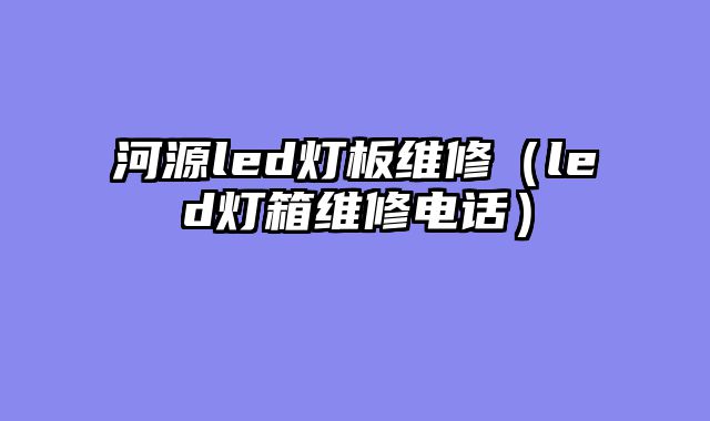 河源led灯板维修（led灯箱维修电话）