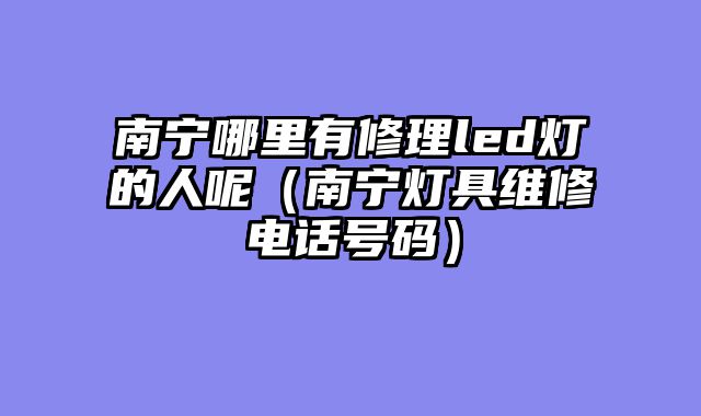 南宁哪里有修理led灯的人呢（南宁灯具维修电话号码）