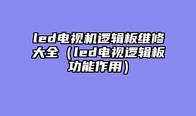 led电视机逻辑板维修大全（led电视逻辑板功能作用）