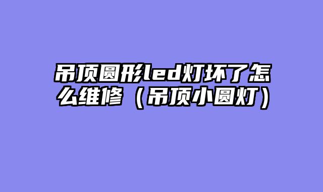 吊顶圆形led灯坏了怎么维修（吊顶小圆灯）