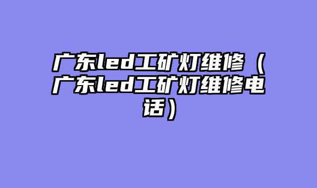广东led工矿灯维修（广东led工矿灯维修电话）