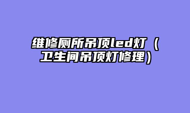 维修厕所吊顶led灯（卫生间吊顶灯修理）