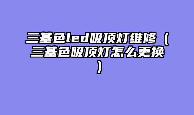 三基色led吸顶灯维修（三基色吸顶灯怎么更换）