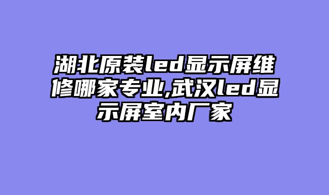 湖北原装led显示屏维修哪家专业,武汉led显示屏室内厂家