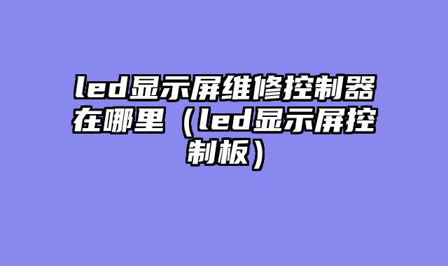 led显示屏维修控制器在哪里（led显示屏控制板）