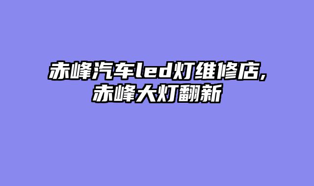 赤峰汽车led灯维修店,赤峰大灯翻新
