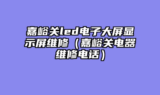 嘉峪关led电子大屏显示屏维修（嘉峪关电器维修电话）