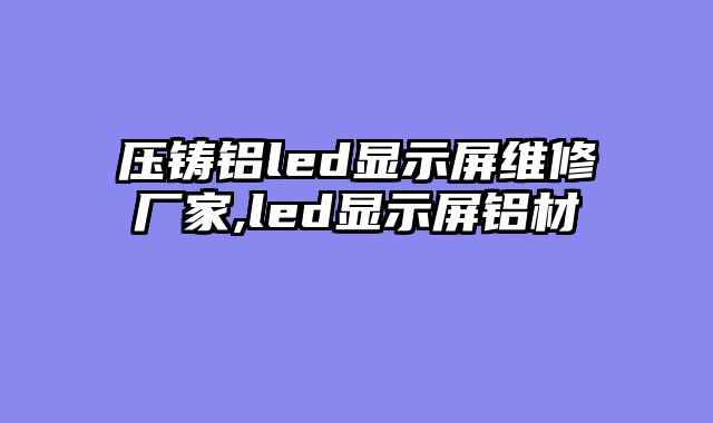 压铸铝led显示屏维修厂家,led显示屏铝材