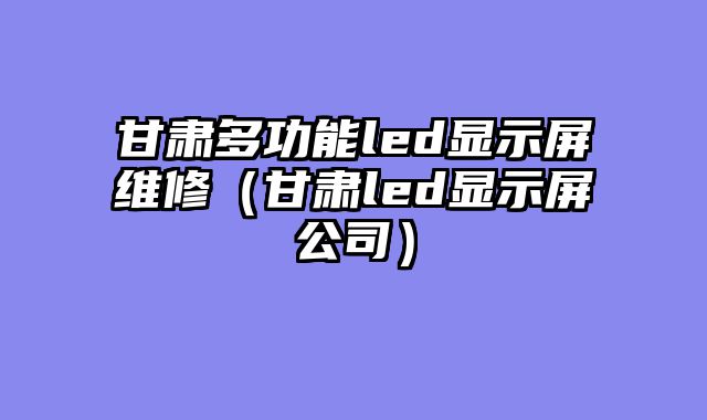 甘肃多功能led显示屏维修（甘肃led显示屏公司）
