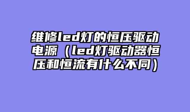 维修led灯的恒压驱动电源（led灯驱动器恒压和恒流有什么不同）