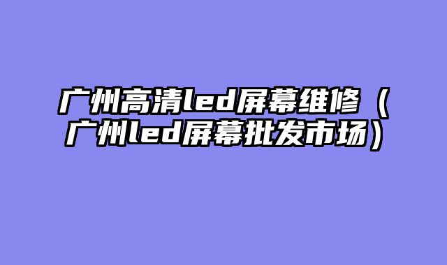 广州高清led屏幕维修（广州led屏幕批发市场）