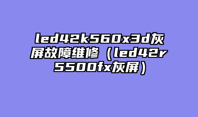 led42k560x3d灰屏故障维修（led42r5500fx灰屏）