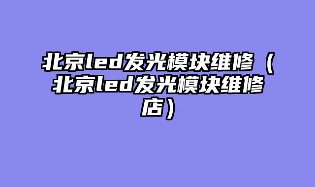 北京led发光模块维修（北京led发光模块维修店）