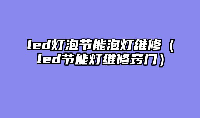 led灯泡节能泡灯维修（led节能灯维修窍门）
