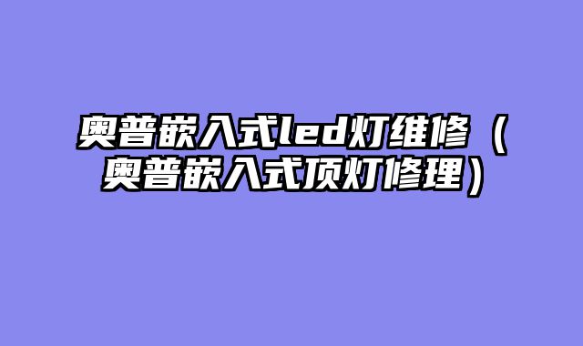 奥普嵌入式led灯维修（奥普嵌入式顶灯修理）