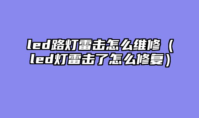 led路灯雷击怎么维修（led灯雷击了怎么修复）