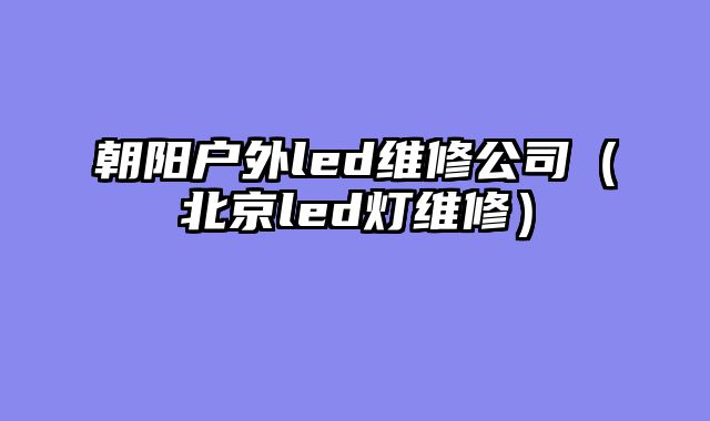 朝阳户外led维修公司（北京led灯维修）
