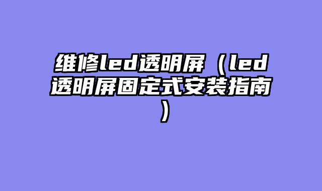 维修led透明屏（led透明屏固定式安装指南）