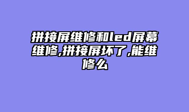 拼接屏维修和led屏幕维修,拼接屏坏了,能维修么