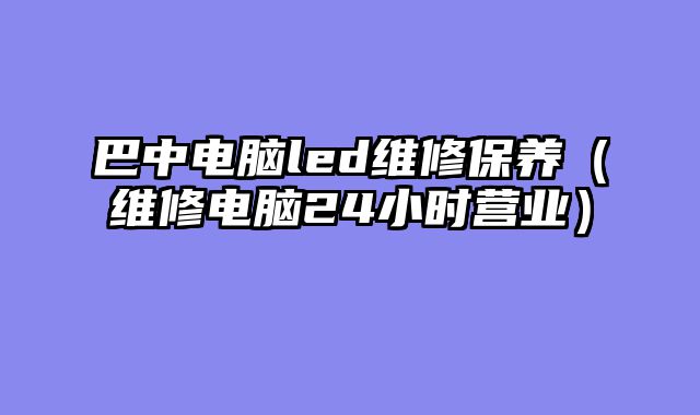 巴中电脑led维修保养（维修电脑24小时营业）