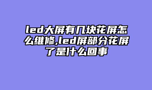 led大屏有几块花屏怎么维修,led屏部分花屏了是什么回事