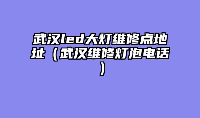 武汉led大灯维修点地址（武汉维修灯泡电话）