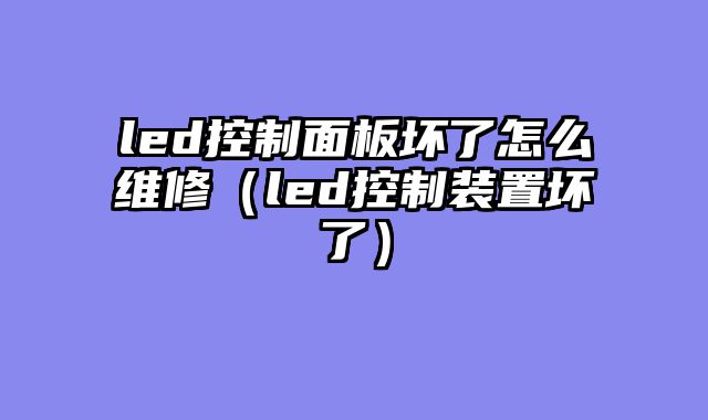 led控制面板坏了怎么维修（led控制装置坏了）