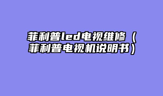 菲利普led电视维修（菲利普电视机说明书）