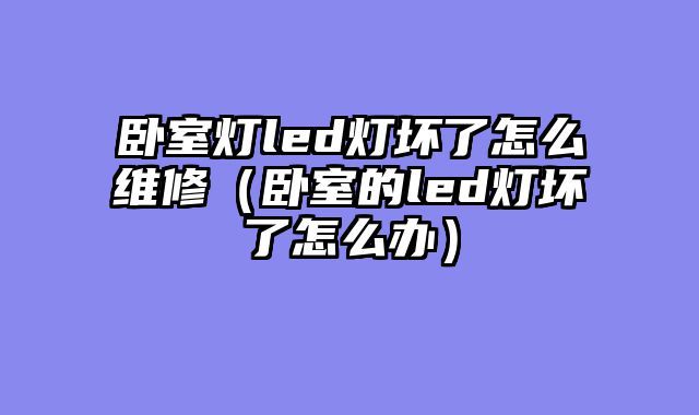 卧室灯led灯坏了怎么维修（卧室的led灯坏了怎么办）