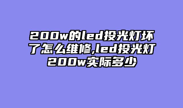 200w的led投光灯坏了怎么维修,led投光灯200w实际多少