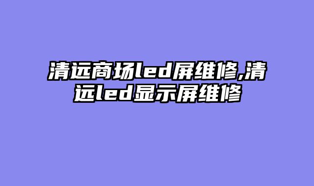 清远商场led屏维修,清远led显示屏维修