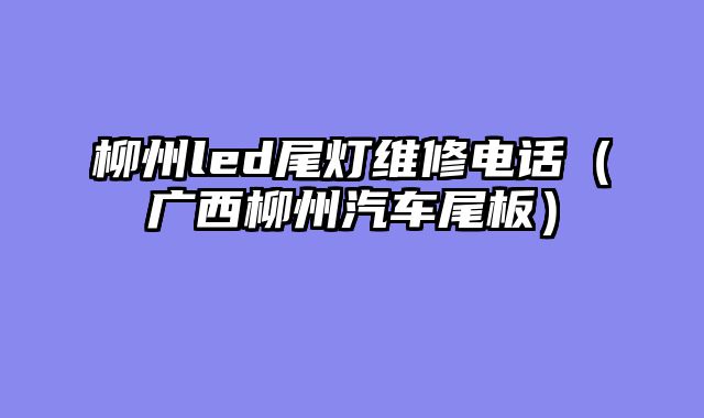 柳州led尾灯维修电话（广西柳州汽车尾板）