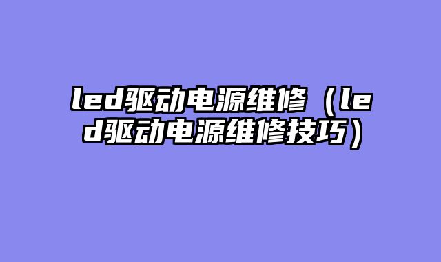 led驱动电源维修（led驱动电源维修技巧）