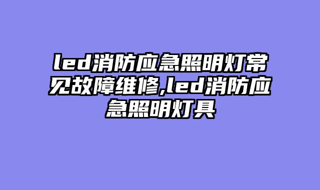 led消防应急照明灯常见故障维修,led消防应急照明灯具