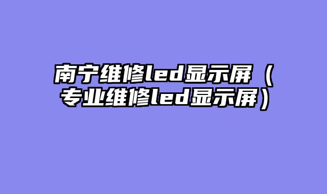 南宁维修led显示屏（专业维修led显示屏）